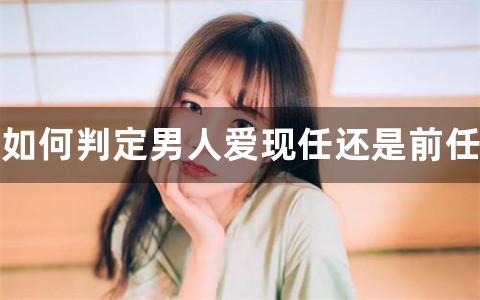 如何判定男人爱现任还是前任，男人忘不了前女友的十种表现