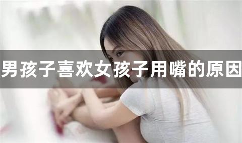 男孩子喜欢女孩子用嘴的原因是什么？